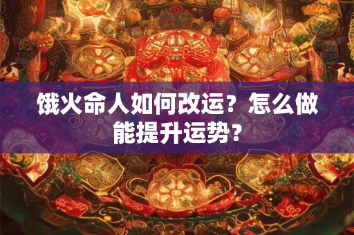 饿火命人如何改运?怎么做能提升运势? 饿火命人如何改运?怎么做能提升运势?