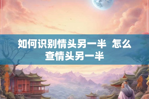 如何识别情头另一半  怎么查情头另一半