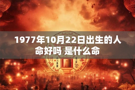 1977年10月22日出生的人命好吗 是什么命 1977年10月22日出生的人命好吗 是什么命