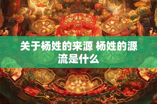 关于杨姓的来源 杨姓的源流是什么