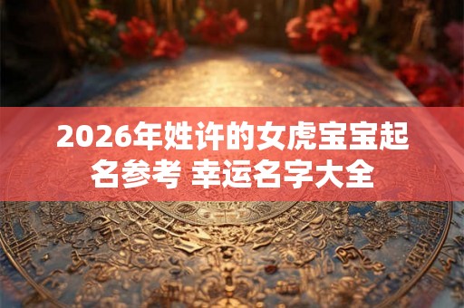 2026年姓许的女虎宝宝起名参考 幸运名字大全