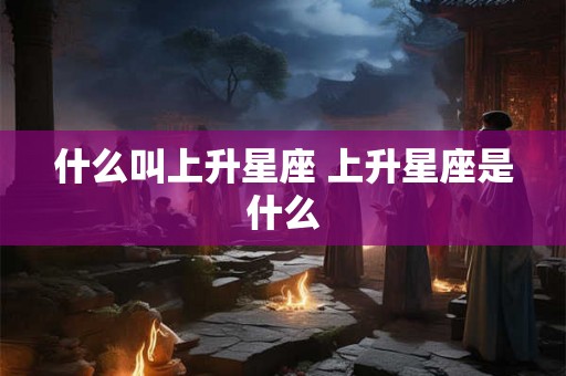 什么叫上升星座 上升星座是什么