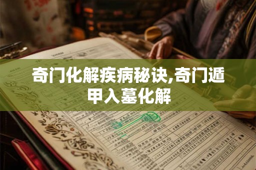 奇门化解疾病秘诀,奇门遁甲入墓化解 奇门化解疾病秘诀,奇门遁甲入墓化解