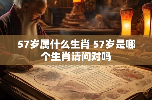 57岁属什么生肖 57岁是哪个生肖请问对吗