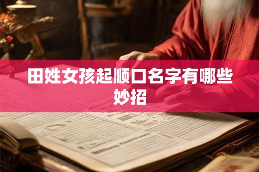 田姓女孩起顺口名字有哪些妙招