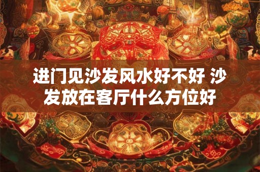 进门见沙发风水好不好 沙发放在客厅什么方位好
