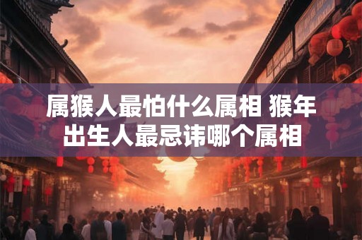 属猴人最怕什么属相 猴年出生人最忌讳哪个属相