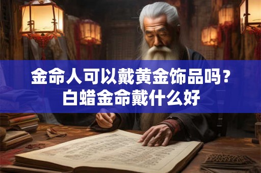金命人可以戴黄金饰品吗?白蜡金命戴什么好 金命人可以戴黄金饰品吗?白蜡金命戴什么好