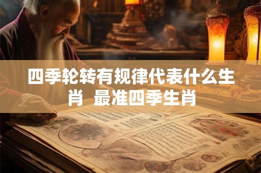 四季轮转有规律代表什么生肖  最准四季生肖