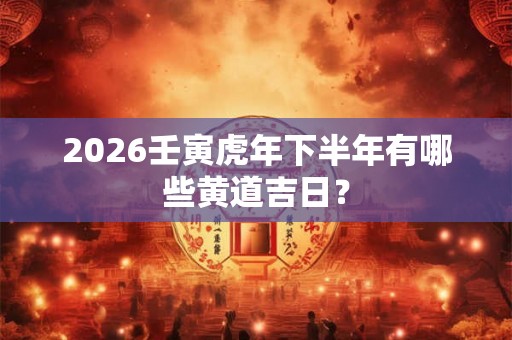 2026壬寅虎年下半年有哪些黄道吉日？