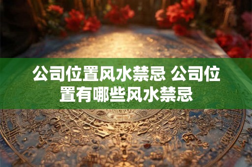 公司位置风水禁忌 公司位置有哪些风水禁忌 公司位置风水禁忌 公司位置有哪些风水禁忌