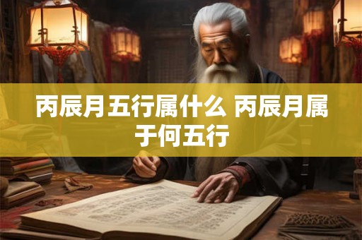 丙辰月五行属什么 丙辰月属于何五行