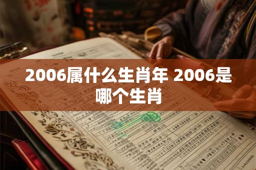 2006属什么生肖年 2006是哪个生肖 2006属什么生肖年 2006是哪个生肖