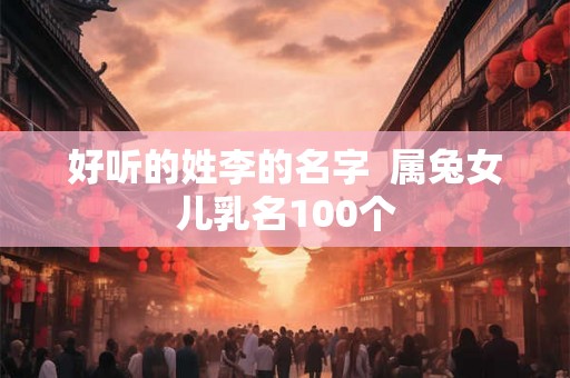 好听的姓李的名字  属兔女儿乳名100个