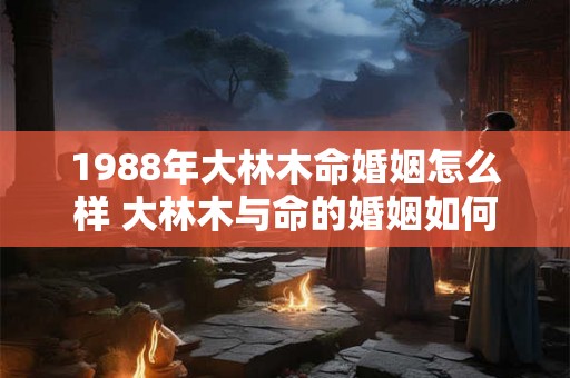 1988年大林木命婚姻怎么样 大林木与命的婚姻如何