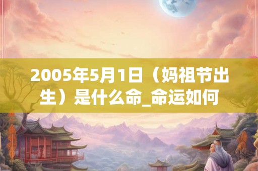 2005年5月1日（妈祖节出生）是什么命_命运如何