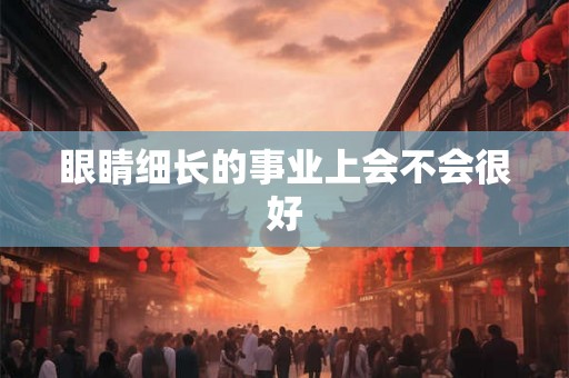 眼睛细长的事业上会不会很好 眼睛细长的事业上会不会很好