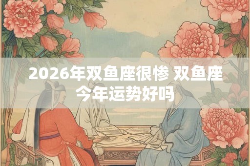 2026年双鱼座很惨 双鱼座今年运势好吗 2026年双鱼座很惨 双鱼座今年运势好吗