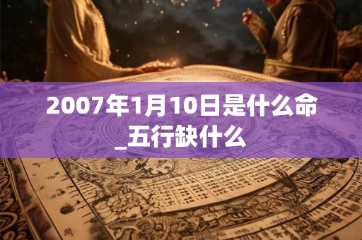 2007年1月10日是什么命_五行缺什么