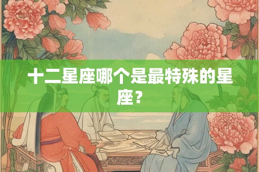 十二星座哪个是最特殊的星座？