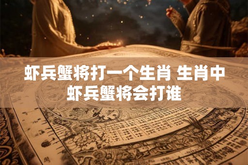 虾兵蟹将打一个生肖 生肖中虾兵蟹将会打谁