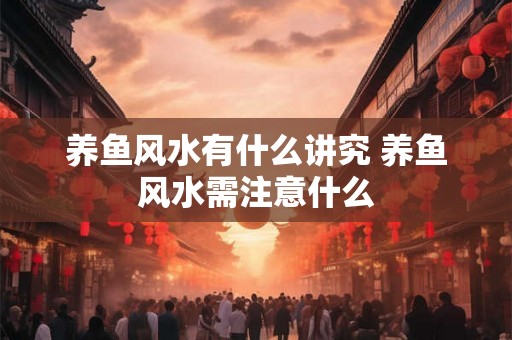 养鱼风水有什么讲究 养鱼风水需注意什么