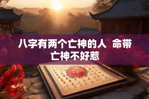 八字有两个亡神的人  命带亡神不好惹