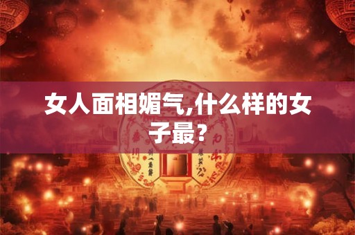 女人面相媚气,什么样的女子最? 女人面相媚气,什么样的女子最?