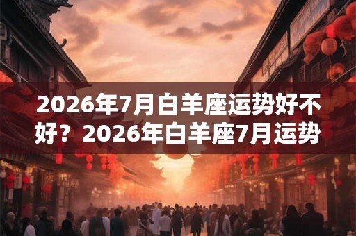2026年7月白羊座运势好不好？2026年白羊座7月运势解析