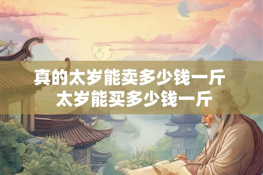 真的太岁能卖多少钱一斤 太岁能买多少钱一斤 真的太岁能卖多少钱一斤 太岁能买多少钱一斤