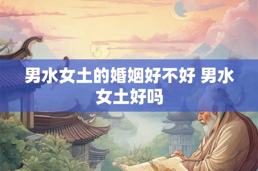男水女土的婚姻好不好 男水女土好吗 男水女土的婚姻好不好 男水女土好吗