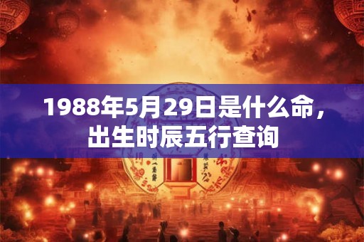 1988年5月29日是什么命,出生时辰五行查询 1988年5月29日是什么命,出生时辰五行查询