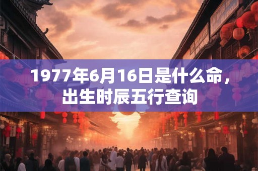 1977年6月16日是什么命，出生时辰五行查询