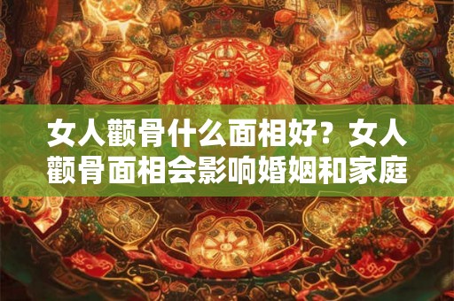 女人颧骨什么面相好？女人颧骨面相会影响婚姻和家庭运势吗？