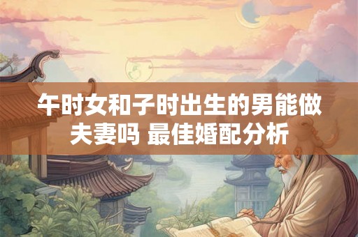 午时女和子时出生的男能做夫妻吗 最佳婚配分析
