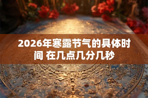 2026年寒露节气的具体时间 在几点几分几秒 2026年寒露节气的具体时间 在几点几分几秒