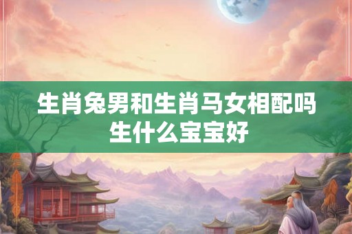 生肖兔男和生肖马女相配吗 生什么宝宝好