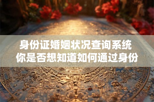 身份证婚姻状况查询系统 你是否想知道如何通过身份证婚姻状况查询系统查询婚姻状况