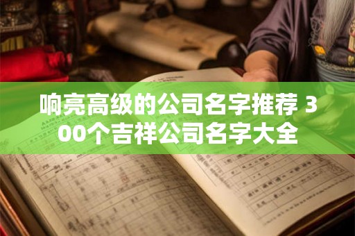 响亮高级的公司名字推荐 300个吉祥公司名字大全
