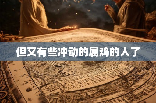 但又有些冲动的属鸡的人了