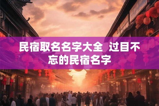 民宿取名名字大全 过目不忘的民宿名字 民宿取名名字大全 过目不忘的民宿名字
