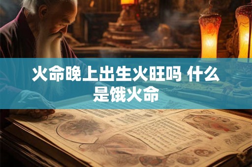 火命晚上出生火旺吗 什么是饿火命