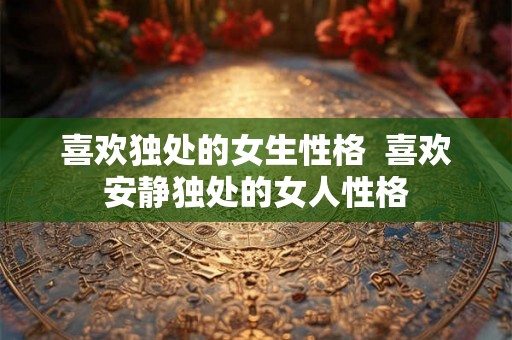 喜欢独处的女生性格  喜欢安静独处的女人性格