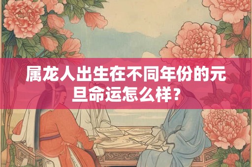 属龙人出生在不同年份的元旦命运怎么样？