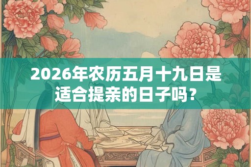 2026年农历五月十九日是适合提亲的日子吗？