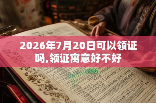 2026年7月20日可以领证吗,领证寓意好不好