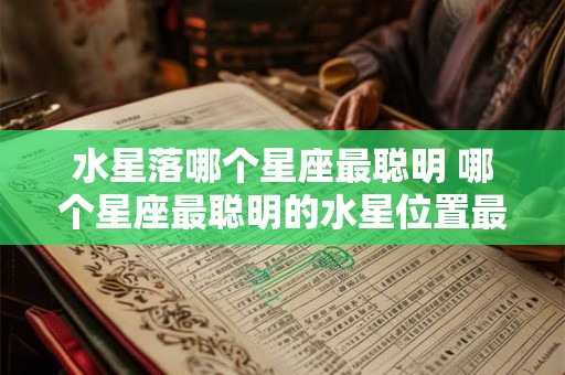 水星落哪个星座最聪明 哪个星座最聪明的水星位置最佳