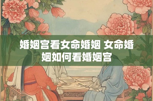 婚姻宫看女命婚姻 女命婚姻如何看婚姻宫