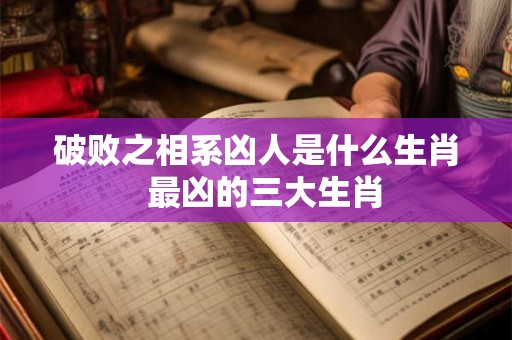 破败之相系凶人是什么生肖  最凶的三大生肖
