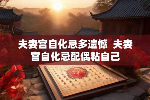 夫妻宫自化忌多遗憾  夫妻宫自化忌配偶粘自己